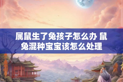 属鼠生了兔孩子怎么办 鼠兔混种宝宝该怎么处理