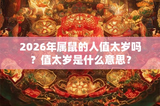 2026年属鼠的人值太岁吗？值太岁是什么意思？