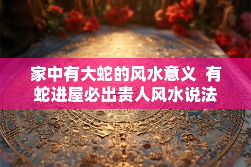 家中有大蛇的风水意义  有蛇进屋必出贵人风水说法