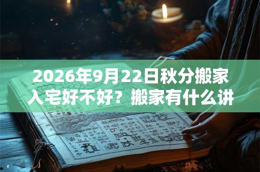 2026年9月22日秋分搬家入宅好不好？搬家有什么讲究和忌讳？