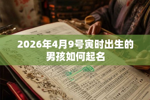 2026年4月9号寅时出生的男孩如何起名 2026年4月9号寅时出生的男孩如何起名