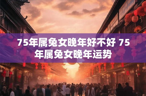 75年属兔女晚年好不好 75年属兔女晚年运势