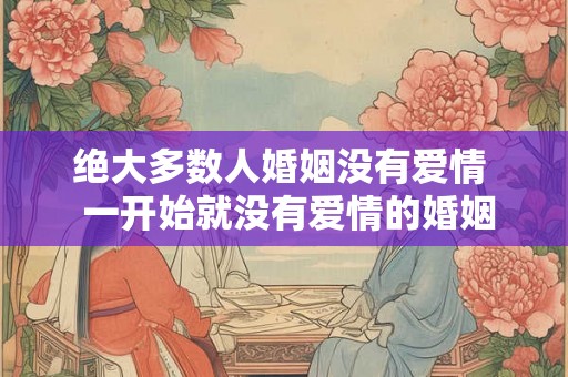 绝大多数人婚姻没有爱情 一开始就没有爱情的婚姻 绝大多数人婚姻没有爱情 一开始就没有爱情的婚姻