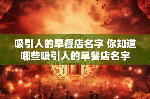 吸引人的早餐店名字 你知道哪些吸引人的早餐店名字