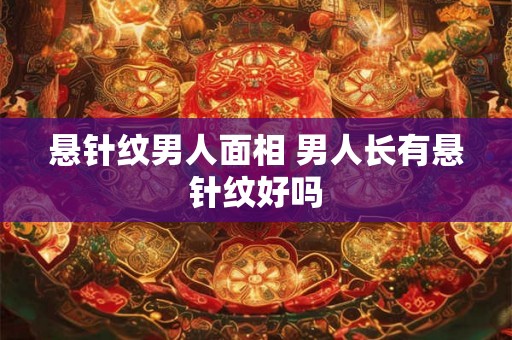 悬针纹男人面相 男人长有悬针纹好吗