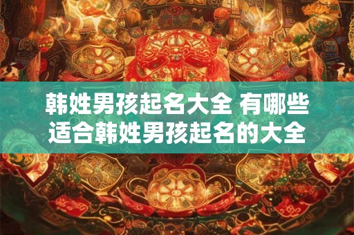 韩姓男孩起名大全 有哪些适合韩姓男孩起名的大全