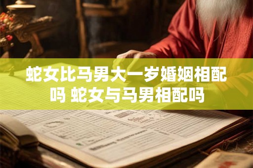 蛇女比马男大一岁婚姻相配吗 蛇女与马男相配吗