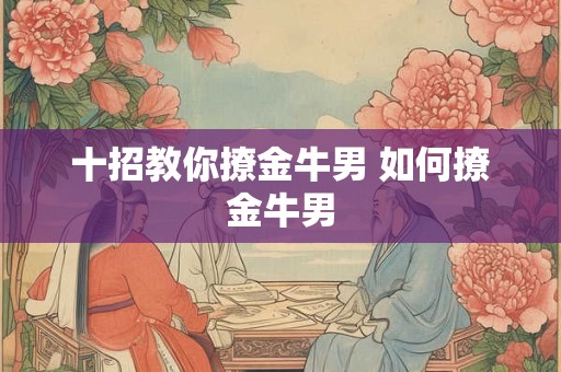 十招教你撩金牛男 如何撩金牛男