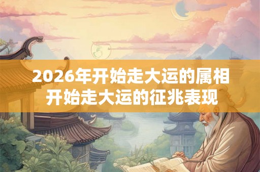 2026年开始走大运的属相 开始走大运的征兆表现