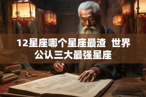 12星座哪个星座最渣  世界公认三大最强星座