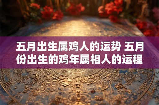 五月出生属鸡人的运势 五月份出生的鸡年属相人的运程如何