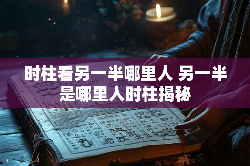 时柱看另一半哪里人 另一半是哪里人时柱揭秘