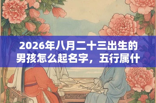 2026年八月二十三出生的男孩怎么起名字，五行属什么