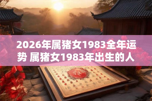 2026年属猪女1983全年运势 属猪女1983年出生的人在2026年运势如何