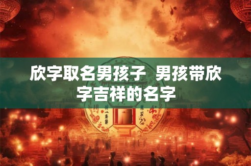 欣字取名男孩子  男孩带欣字吉祥的名字