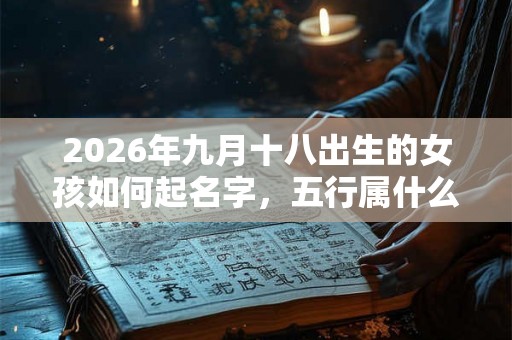 2026年九月十八出生的女孩如何起名字，五行属什么
