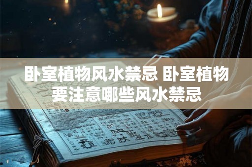 卧室植物风水禁忌 卧室植物要注意哪些风水禁忌