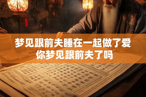 梦见跟前夫睡在一起做了爱 你梦见跟前夫了吗