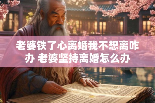 老婆铁了心离婚我不想离咋办 老婆坚持离婚怎么办