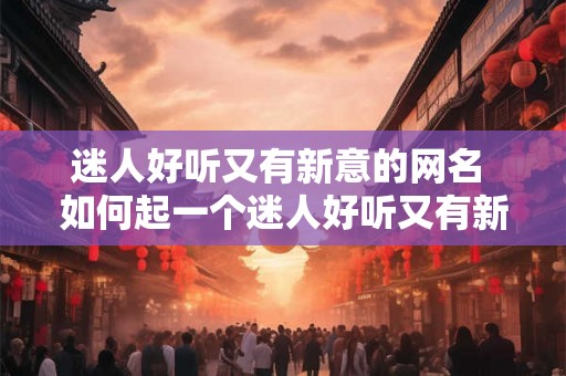 迷人好听又有新意的网名 如何起一个迷人好听又有新意的网名