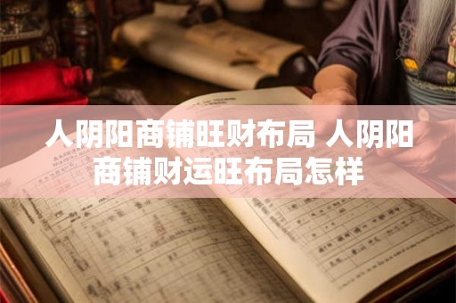 人阴阳商铺旺财布局 人阴阳商铺财运旺布局怎样 人阴阳商铺旺财布局 人阴阳商铺财运旺布局怎样