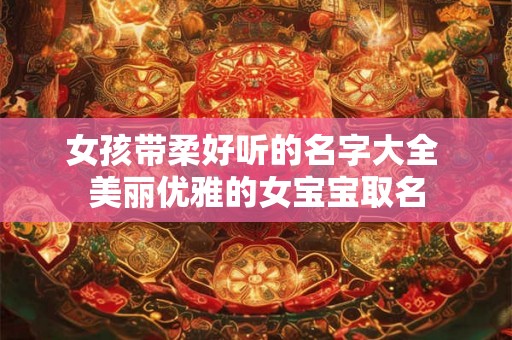 女孩带柔好听的名字大全 美丽优雅的女宝宝取名
