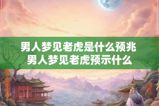 男人梦见老虎是什么预兆 男人梦见老虎预示什么