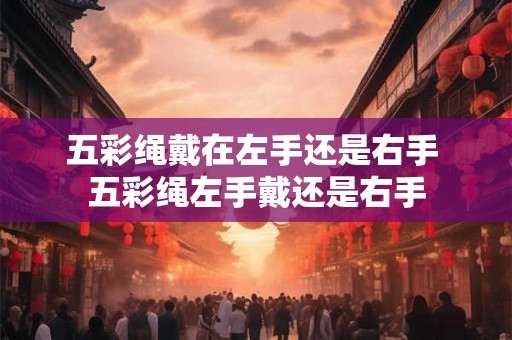 五彩绳戴在左手还是右手 五彩绳左手戴还是右手 五彩绳戴在左手还是右手 五彩绳左手戴还是右手