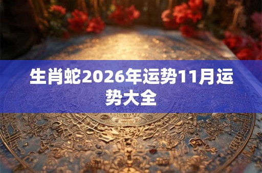 生肖蛇2026年运势11月运势大全 生肖蛇2026年运势11月运势大全