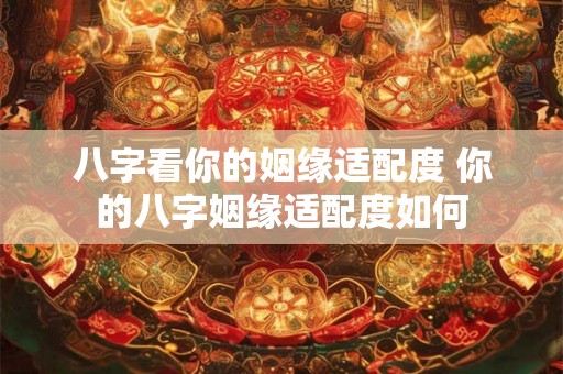 八字看你的姻缘适配度 你的八字姻缘适配度如何