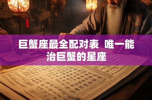 巨蟹座最全配对表  唯一能治巨蟹的星座