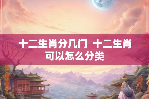 十二生肖分几门  十二生肖可以怎么分类