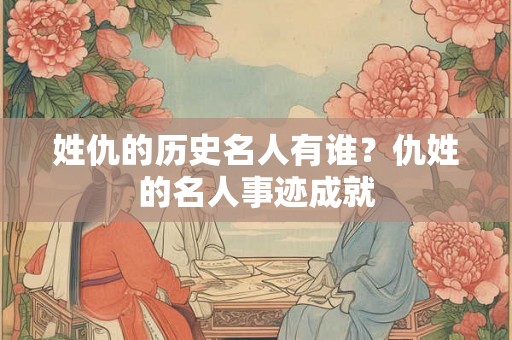 姓仇的历史名人有谁?仇姓的名人事迹成就 姓仇的历史名人有谁?仇姓的名人事迹成就