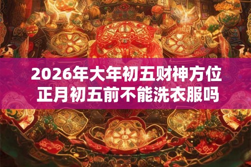 2026年大年初五财神方位 正月初五前不能洗衣服吗