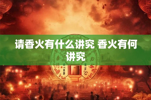 请香火有什么讲究 香火有何讲究 请香火有什么讲究 香火有何讲究