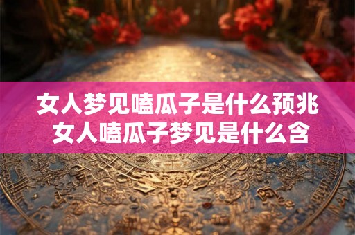 女人梦见嗑瓜子是什么预兆 女人嗑瓜子梦见是什么含义