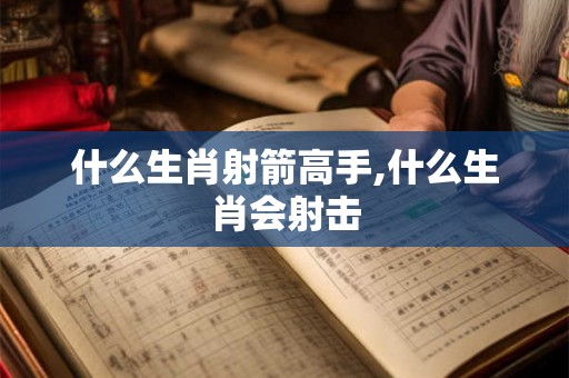 什么生肖射箭高手,什么生肖会射击 什么生肖射箭高手,什么生肖会射击