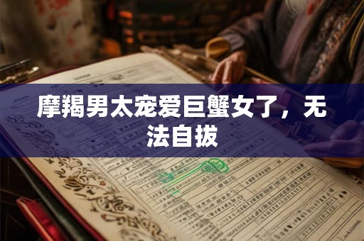 摩羯男太宠爱巨蟹女了，无法自拔