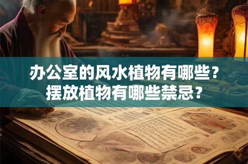办公室的风水植物有哪些?摆放植物有哪些禁忌? 办公室的风水植物有哪些?摆放植物有哪些禁忌?
