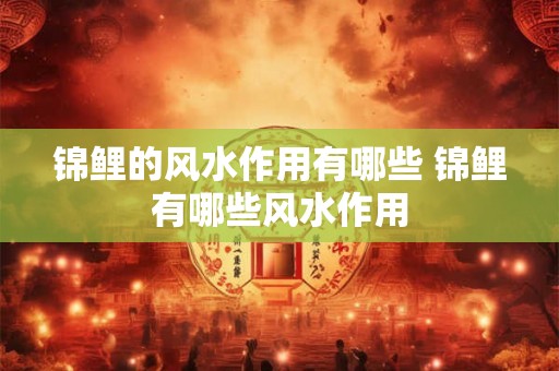锦鲤的风水作用有哪些 锦鲤有哪些风水作用