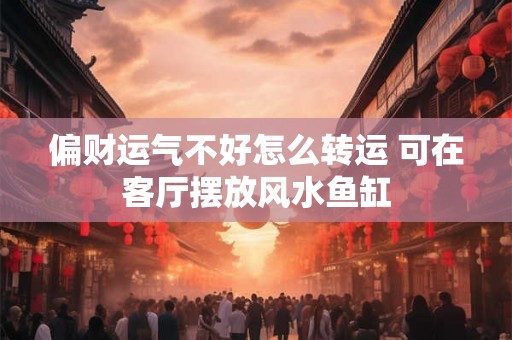 偏财运气不好怎么转运 可在客厅摆放风水鱼缸