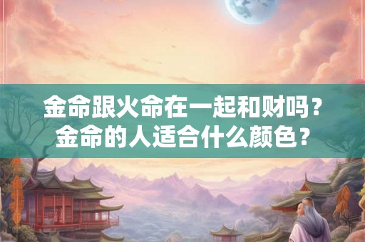 金命跟火命在一起和财吗？金命的人适合什么颜色？