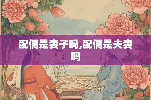 配偶是妻子吗,配偶是夫妻吗