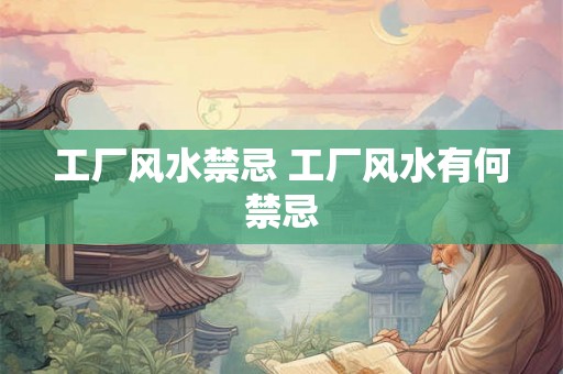 工厂风水禁忌 工厂风水有何禁忌