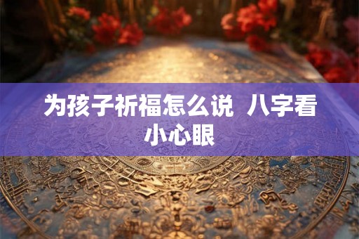 为孩子祈福怎么说  八字看小心眼