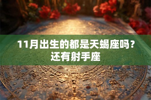 11月出生的都是天蝎座吗?还有射手座 11月出生的都是天蝎座吗?还有射手座