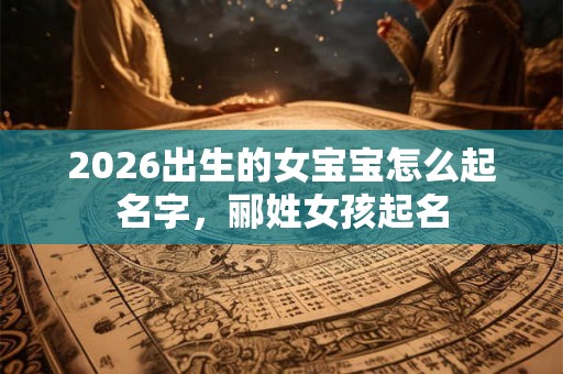 2026出生的女宝宝怎么起名字，郦姓女孩起名