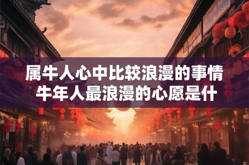属牛人心中比较浪漫的事情 牛年人最浪漫的心愿是什么