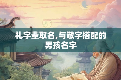 礼字辈取名,与敬字搭配的男孩名字 礼字辈取名,与敬字搭配的男孩名字