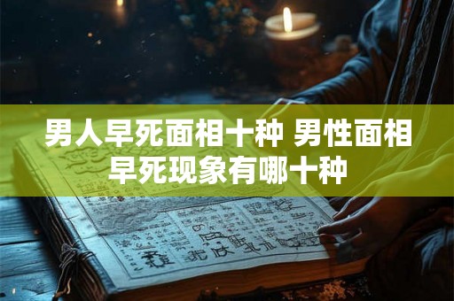 男人早死面相十种 男性面相早死现象有哪十种